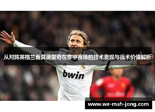 从对阵英格兰看莫德里奇在意甲赛场的技术表现与战术价值解析