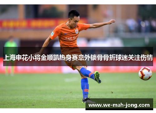 上海申花小将金顺凯热身赛意外锁骨骨折球迷关注伤情