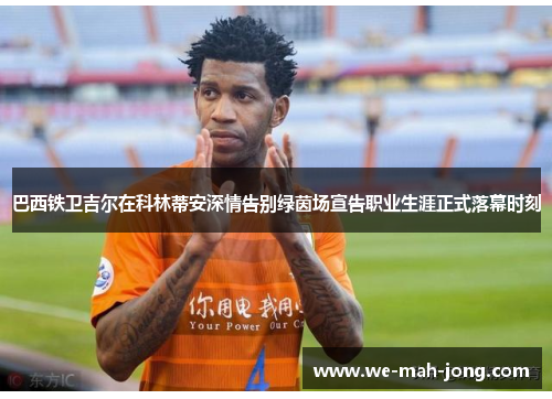 巴西铁卫吉尔在科林蒂安深情告别绿茵场宣告职业生涯正式落幕时刻