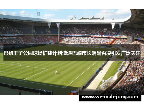 巴黎王子公园球场扩建计划遭遇巴黎市长明确否决引发广泛关注