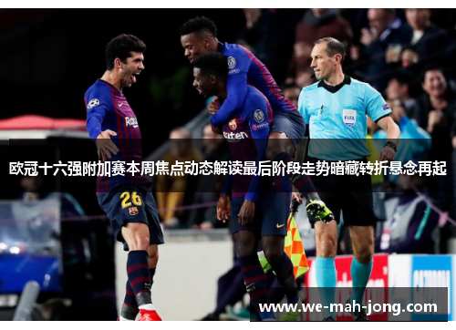 欧冠十六强附加赛本周焦点动态解读最后阶段走势暗藏转折悬念再起
