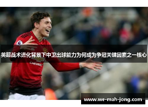 英超战术进化背景下中卫出球能力为何成为争冠关键因素之一核心