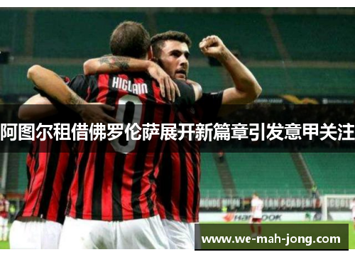 阿图尔租借佛罗伦萨展开新篇章引发意甲关注