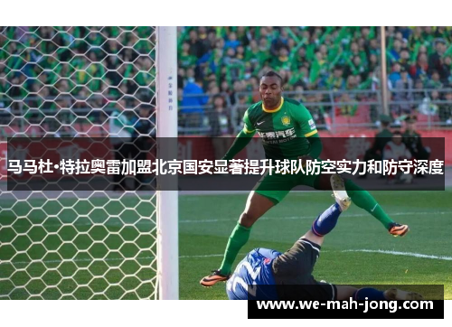 马马杜·特拉奥雷加盟北京国安显著提升球队防空实力和防守深度
