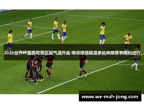 2026世界杯墨西哥赛区因气温升高 增设球场降温系统保障赛事顺利进行