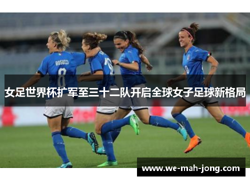 女足世界杯扩军至三十二队开启全球女子足球新格局 女足世界杯扩军至三十二队开启全球女子足球新格局