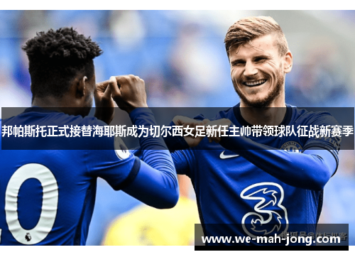邦帕斯托正式接替海耶斯成为切尔西女足新任主帅带领球队征战新赛季 邦帕斯托正式接替海耶斯成为切尔西女足新任主帅带领球队征战新赛季