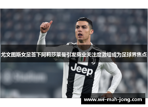 尤文图斯女足签下阿莉莎莱曼引发商业关注度激增成为足球界焦点 尤文图斯女足签下阿莉莎莱曼引发商业关注度激增成为足球界焦点